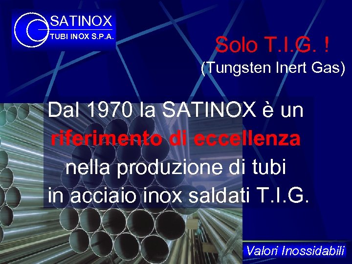 SATINOX TUBI INOX S. P. A. Solo T. I. G. ! (Tungsten Inert Gas)