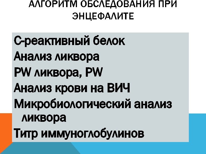 АЛГОРИТМ ОБСЛЕДОВАНИЯ ПРИ ЭНЦЕФАЛИТЕ С-реактивный белок Анализ ликвора РW ликвора, РW Анализ крови на