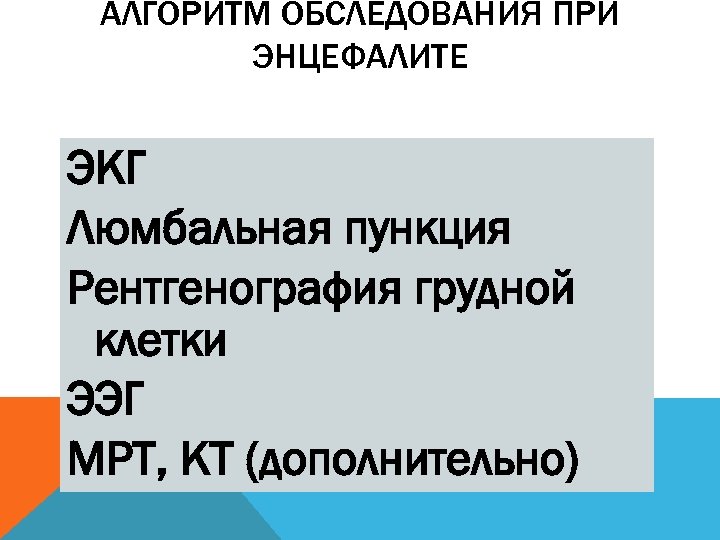 АЛГОРИТМ ОБСЛЕДОВАНИЯ ПРИ ЭНЦЕФАЛИТЕ ЭКГ Люмбальная пункция Рентгенография грудной клетки ЭЭГ МРТ, КТ (дополнительно)