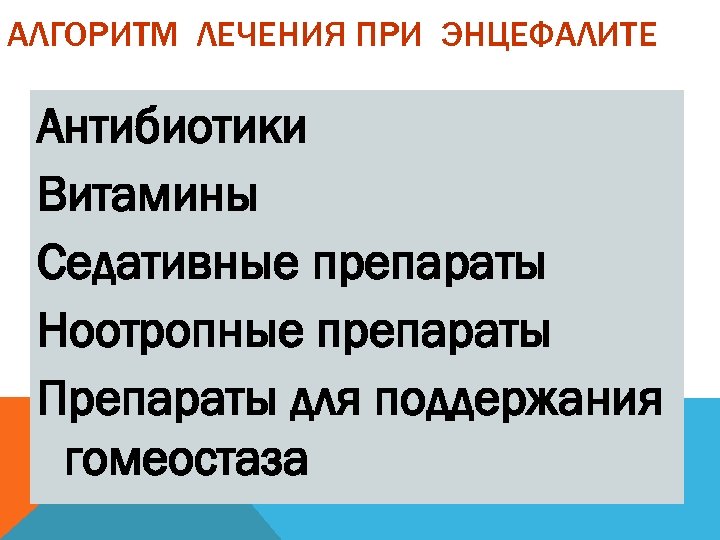 АЛГОРИТМ ЛЕЧЕНИЯ ПРИ ЭНЦЕФАЛИТЕ Антибиотики Витамины Седативные препараты Ноотропные препараты Препараты для поддержания гомеостаза