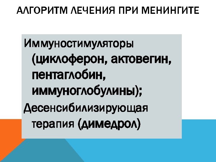 АЛГОРИТМ ЛЕЧЕНИЯ ПРИ МЕНИНГИТЕ Иммуностимуляторы (циклоферон, актовегин, пентаглобин, иммуноглобулины); Десенсибилизирующая терапия (димедрол) 
