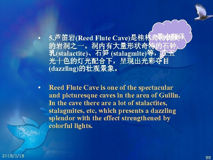  • • 2018/3/18 景点翻译 5. 芦笛岩(Reed Flute Cave)是桂林奇特优美 的岩洞之一。洞内有大量形状奇特的石钟 乳(stalactite)、石笋 (stalagmite)等，在五 光十色的灯光配合下，呈现出光彩夺目 (dazzling)的壮观景象。