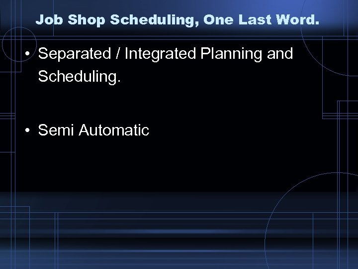 Job Shop Scheduling, One Last Word. • Separated / Integrated Planning and Scheduling. •