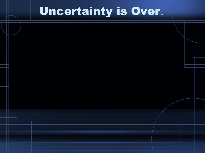 Uncertainty is Over. 