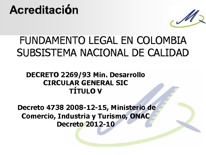 Acreditación FUNDAMENTO LEGAL EN COLOMBIA SUBSISTEMA NACIONAL DE CALIDAD DECRETO 2269/93 Min. Desarrollo CIRCULAR