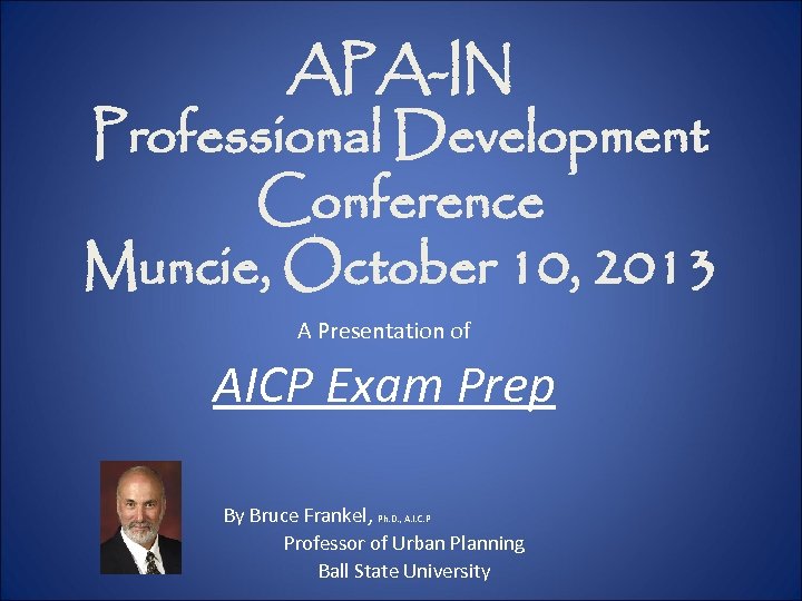 APA-IN Professional Development Conference Muncie, October 10, 2013 A Presentation of AICP Exam Prep