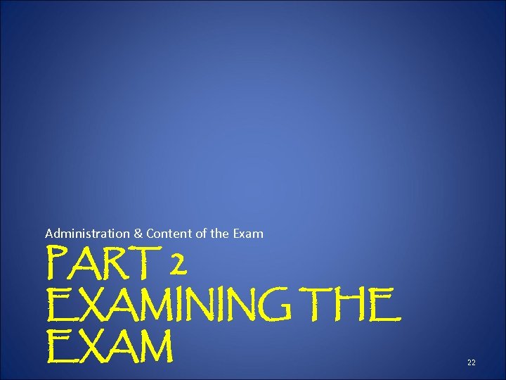 Administration & Content of the Exam PART 2 EXAMINING THE EXAM 22 