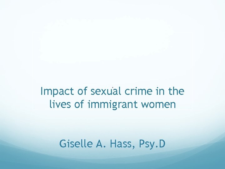 . Impact of sexual crime in the lives of immigrant women Giselle A. Hass,