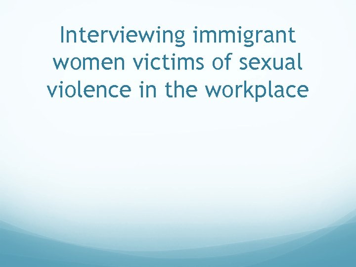 Interviewing immigrant women victims of sexual violence in the workplace 
