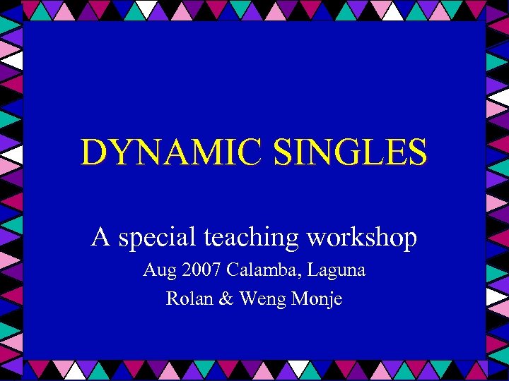DYNAMIC SINGLES A special teaching workshop Aug 2007 Calamba, Laguna Rolan & Weng Monje