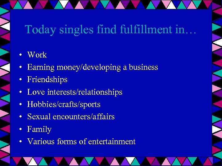 Today singles find fulfillment in… • • Work Earning money/developing a business Friendships Love
