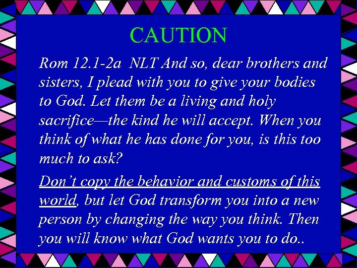 CAUTION Rom 12. 1 -2 a NLT And so, dear brothers and sisters, I