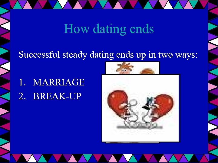 How dating ends Successful steady dating ends up in two ways: 1. MARRIAGE 2.