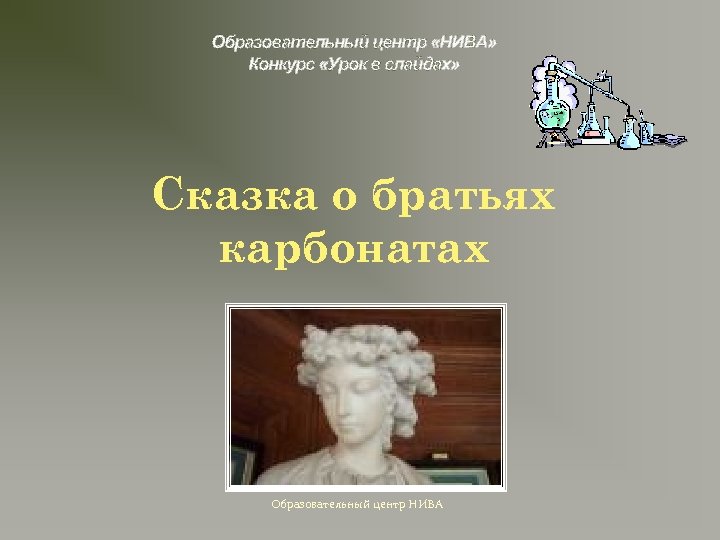 Образовательный центр «НИВА» Конкурс «Урок в слайдах» Сказка о братьях карбонатах Образовательный центр НИВА