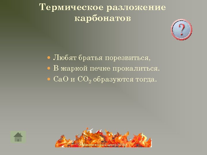 Термическое разложение карбонатов Любят братья порезвиться, В жаркой печке прокалиться. Ca. O и CO