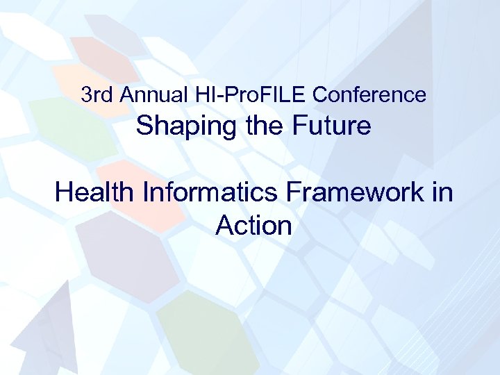 3 rd Annual HI-Pro. FILE Conference Shaping the Future Health Informatics Framework in Action