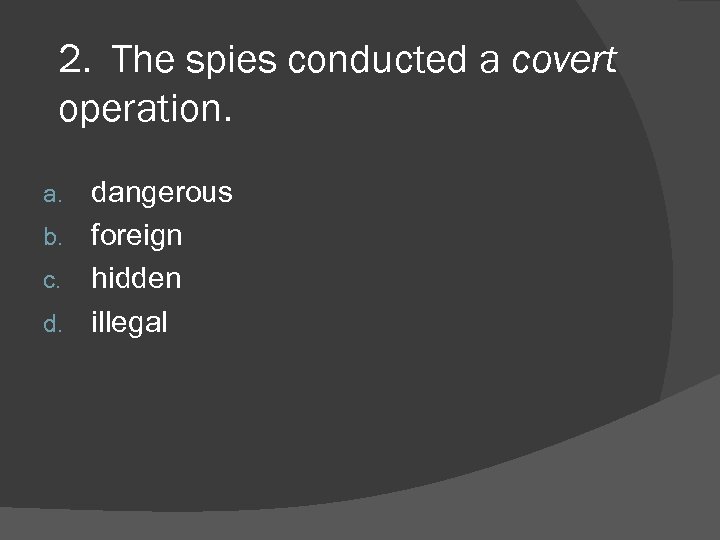 2. The spies conducted a covert operation. dangerous b. foreign c. hidden d. illegal