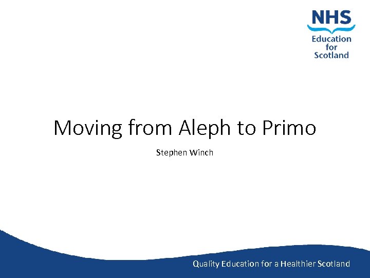 Moving from Aleph to Primo Stephen Winch Quality Education for a Healthier Scotland 