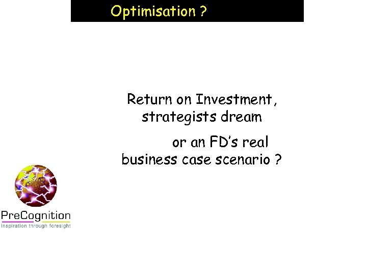 Optimisation ? Return on Investment, strategists dream or an FD’s real business case scenario