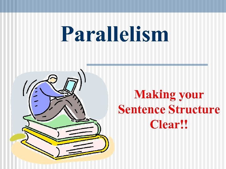 Parallelism Making your Sentence Structure Clear!! 