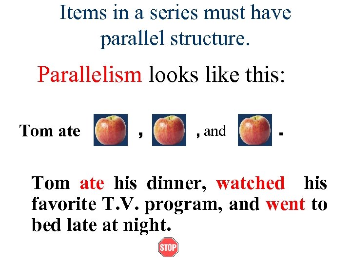 Items in a series must have parallel structure. Parallelism looks like this: Tom ate