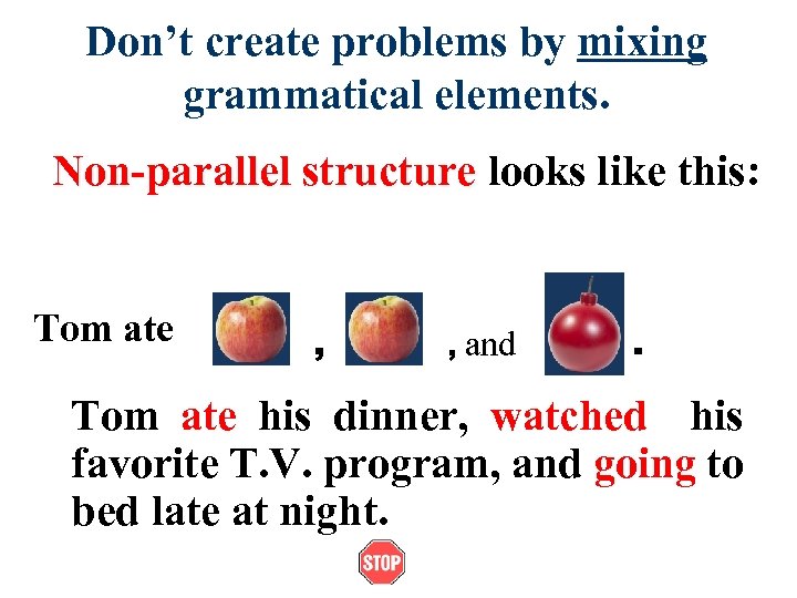 Don’t create problems by mixing grammatical elements. Non-parallel structure looks like this: Tom ate