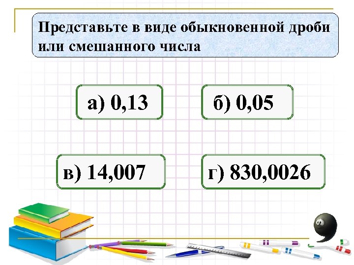 Представьте в виде обыкновенной дроби или смешанного числа а) 0, 13 в) 14, 007