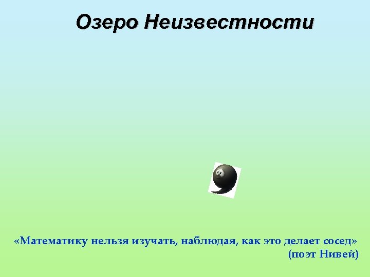 Озеро Неизвестности «Математику нельзя изучать, наблюдая, как это делает сосед» (поэт Нивей) 
