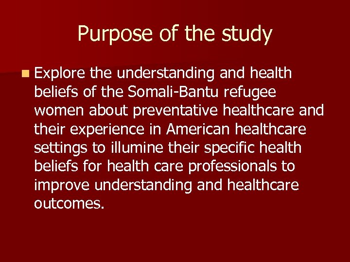 Purpose of the study n Explore the understanding and health beliefs of the Somali-Bantu
