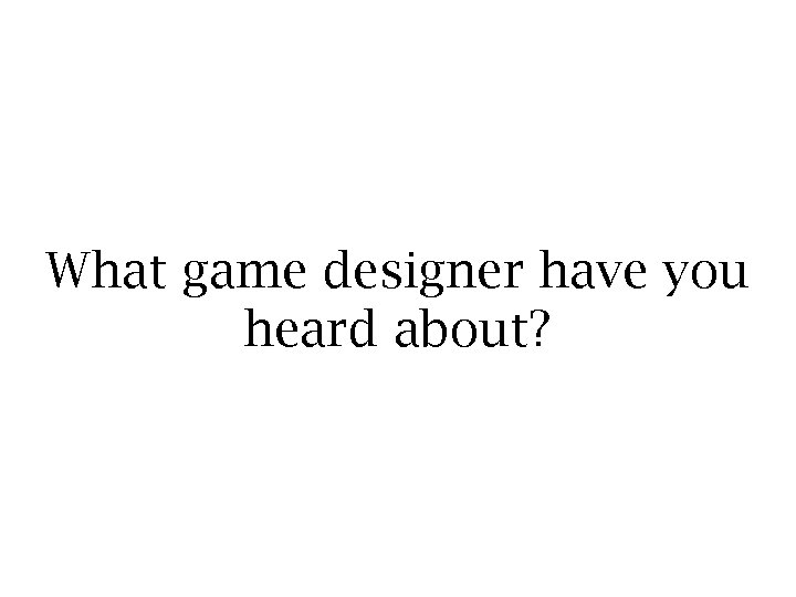 What game designer have you heard about? 