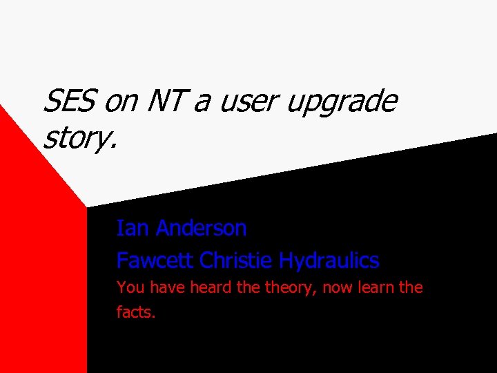 SES on NT a user upgrade story. Ian Anderson Fawcett Christie Hydraulics You have