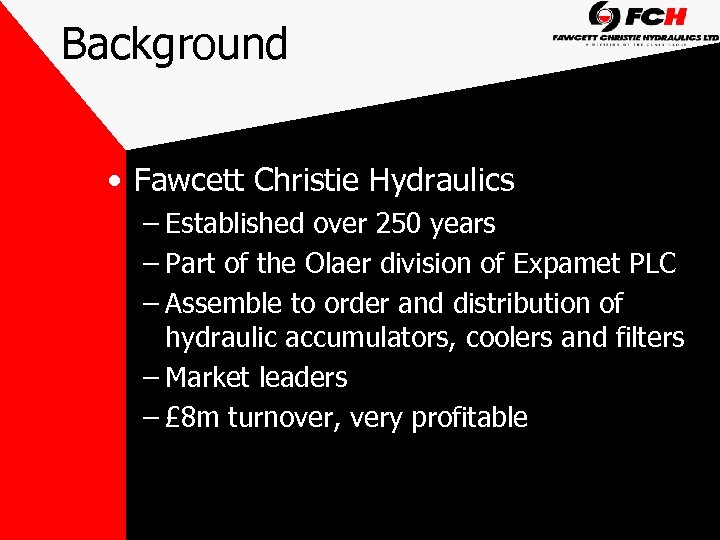 Background • Fawcett Christie Hydraulics – Established over 250 years – Part of the