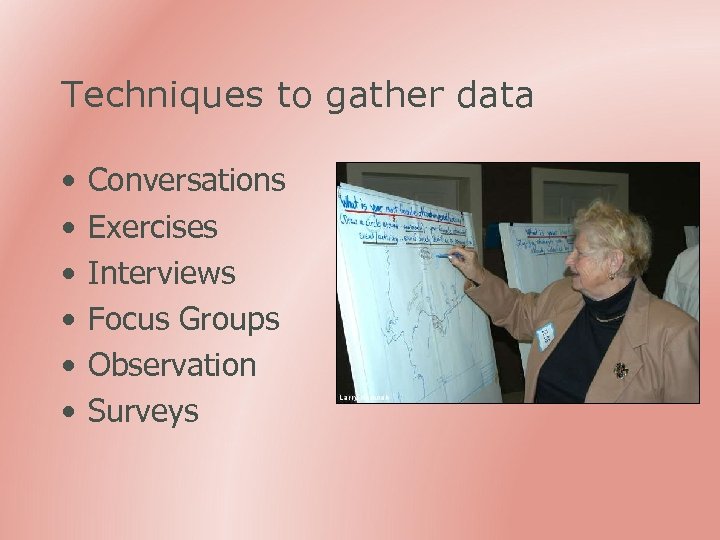 Techniques to gather data • • • Conversations Exercises Interviews Focus Groups Observation Surveys