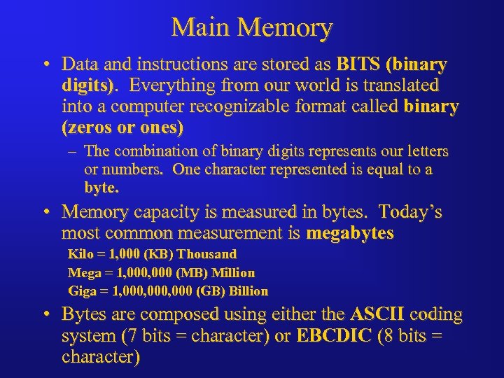 Main Memory • Data and instructions are stored as BITS (binary digits). Everything from