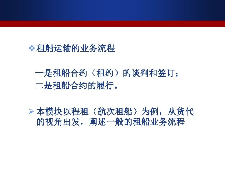 v 租船运输的业务流程 一是租船合约（租约）的谈判和签订； 二是租船合约的履行。 Ø 本模块以程租（航次租船）为例，从货代 的视角出发，阐述一般的租船业务流程 