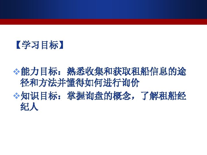 【学习目标】 v能力目标：熟悉收集和获取租船信息的途 径和方法并懂得如何进行询价 v知识目标：掌握询盘的概念，了解租船经 纪人 