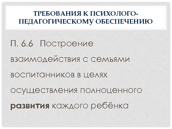 ТРЕБОВАНИЯ К ПСИХОЛОГОПЕДАГОГИЧЕСКОМУ ОБЕСПЕЧЕНИЮ П. 6. 6 Построение взаимодействия с семьями воспитанников в целях