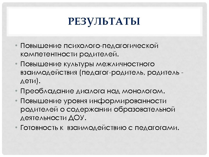 РЕЗУЛЬТАТЫ • Повышение психолого-педагогической компетентности родителей. • Повышение культуры межличностного взаимодействия (педагог-родитель, родитель дети).