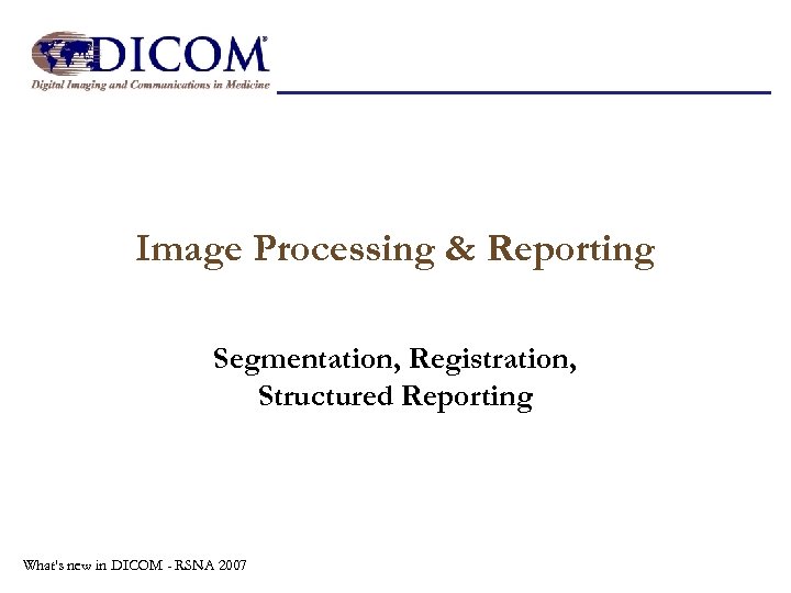 Image Processing & Reporting Segmentation, Registration, Structured Reporting What's new in DICOM - RSNA