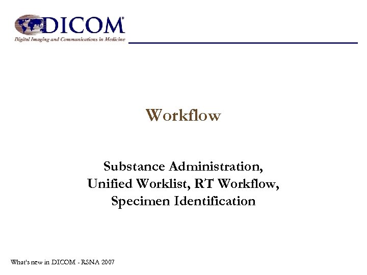 Workflow Substance Administration, Unified Worklist, RT Workflow, Specimen Identification What's new in DICOM -