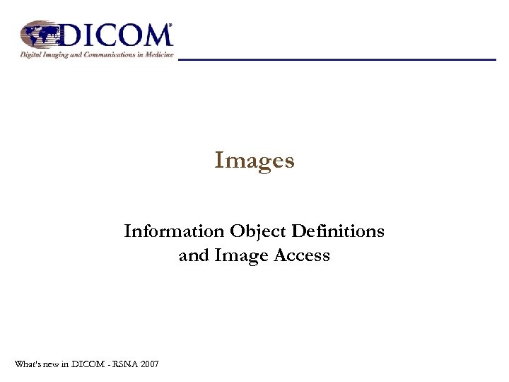 Images Information Object Definitions and Image Access What's new in DICOM - RSNA 2007