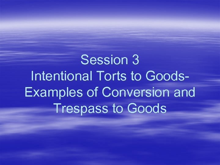 Session 3 Intentional Torts to Goods. Examples of Conversion and Trespass to Goods 