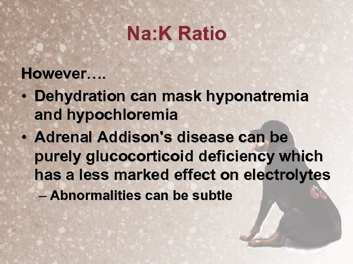 Na: K Ratio However…. • Dehydration can mask hyponatremia and hypochloremia • Adrenal Addison's