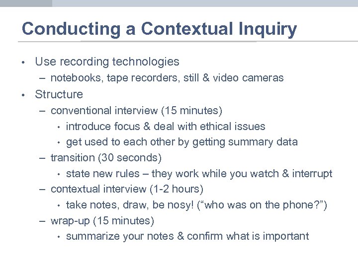 Conducting a Contextual Inquiry • Use recording technologies – notebooks, tape recorders, still &