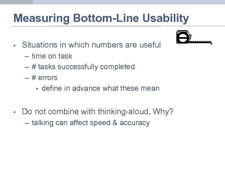 Measuring Bottom-Line Usability • Situations in which numbers are useful – time on task