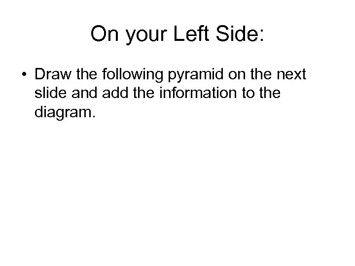 On your Left Side: • Draw the following pyramid on the next slide and