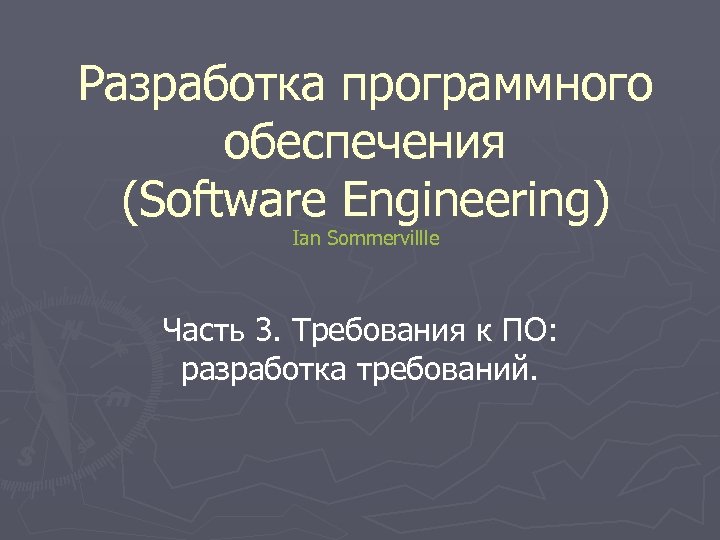 Разработка программного обеспечения (Software Engineering) Ian Sommervillle Часть 3. Требования к ПО: разработка требований.