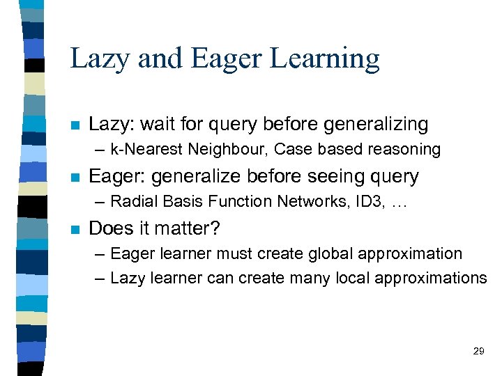 Lazy and Eager Learning n Lazy: wait for query before generalizing – k-Nearest Neighbour,