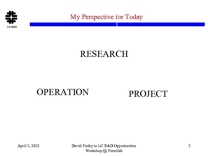 My Perspective for Today LC R&D RESEARCH OPERATION April 5, 2002 PROJECT David Finley