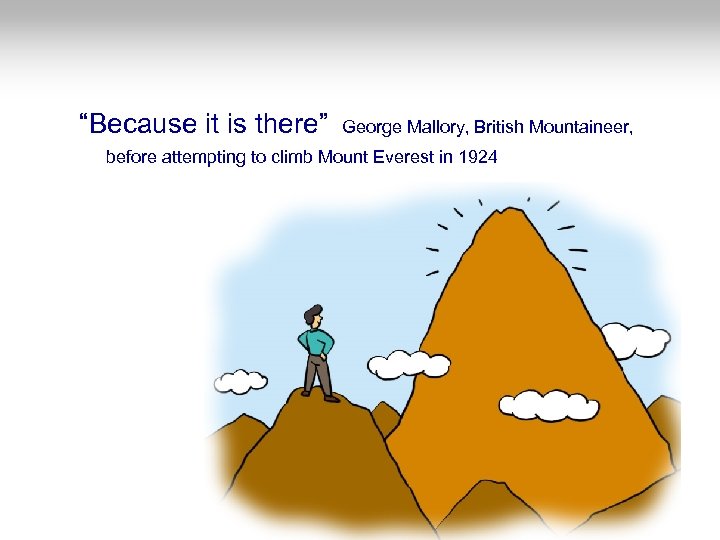 “Because it is there” George Mallory, British Mountaineer, before attempting to climb Mount Everest